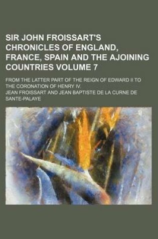 Cover of Sir John Froissart's Chronicles of England, France, Spain and the Ajoining Countries; From the Latter Part of the Reign of Edward II to the Coronation of Henry IV. Volume 7