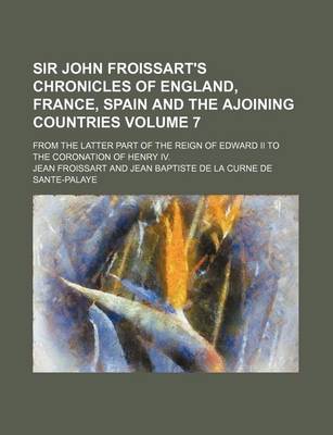 Book cover for Sir John Froissart's Chronicles of England, France, Spain and the Ajoining Countries; From the Latter Part of the Reign of Edward II to the Coronation of Henry IV. Volume 7