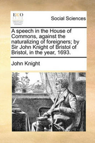 Cover of A Speech in the House of Commons, Against the Naturalizing of Foreigners; By Sir John Knight of Bristol of Bristol, in the Year, 1693.