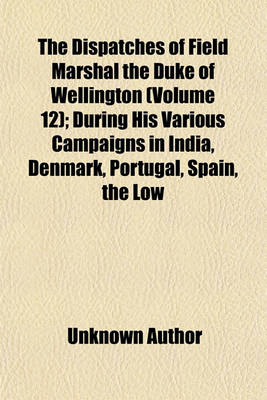Book cover for The Dispatches of Field Marshal the Duke of Wellington (Volume 12); During His Various Campaigns in India, Denmark, Portugal, Spain, the Low Countries, and France, from 1799 to 1818