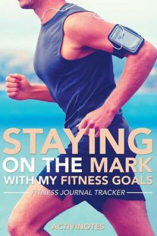 Cover of Staying On The Mark With My Fitness Goals - Fitness Journal Tracker