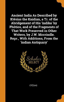 Book cover for Ancient India as Described by Kt sias the Knidian, a Tr. of the Abridgement of His 'indika' by Ph tios, and of the Fragments of That Work Preserved in Other Writers, by J.W. McCrindle. Repr., with Additions, from the 'indian Antiquary'