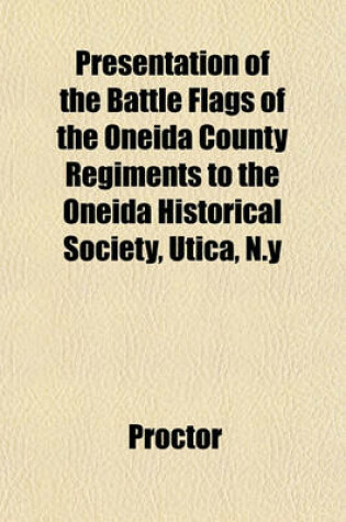 Cover of Presentation of the Battle Flags of the Oneida County Regiments to the Oneida Historical Society, Utica, N.y