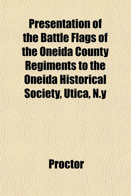 Book cover for Presentation of the Battle Flags of the Oneida County Regiments to the Oneida Historical Society, Utica, N.y