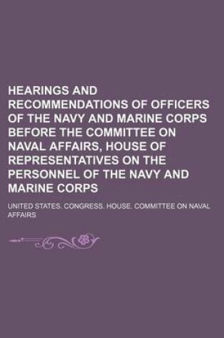 Cover of Hearings and Recommendations of Officers of the Navy and Marine Corps Before the Committee on Naval Affairs, House of Representatives on the Personnel of the Navy and Marine Corps