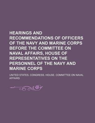 Book cover for Hearings and Recommendations of Officers of the Navy and Marine Corps Before the Committee on Naval Affairs, House of Representatives on the Personnel of the Navy and Marine Corps