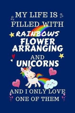 Cover of My Life Is Filled With Rainbows Flower Arranging And Unicorns And I Only Love One Of Them