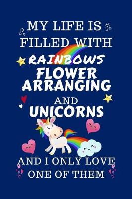 Book cover for My Life Is Filled With Rainbows Flower Arranging And Unicorns And I Only Love One Of Them