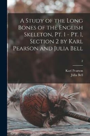 Cover of A Study of the Long Bones of the English Skeleton, Pt. 1 - Pt. 1, Section 2 by Karl Pearson and Julia Bell; 2