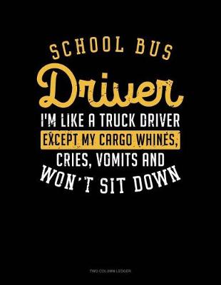Book cover for School Bus Driver, I'm Like a Truck Driver, Except My Cargo Whines, Crise, Vomits and Won't Sit Down!
