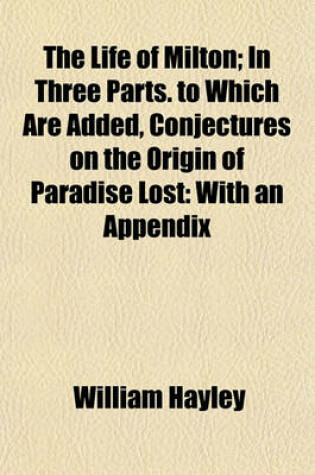 Cover of The Life of Milton; In Three Parts. to Which Are Added, Conjectures on the Origin of Paradise Lost with an Appendix