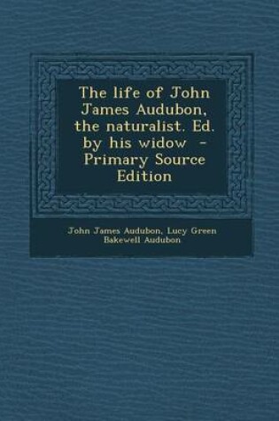 Cover of The Life of John James Audubon, the Naturalist. Ed. by His Widow - Primary Source Edition