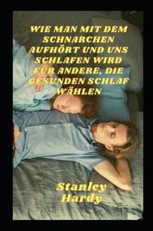 Cover of Wie Man Mit Dem Schnarchen Aufhoert Und Uns Schlafen Wird Fur Andere, Die Gesunden Schlaf Wahlen