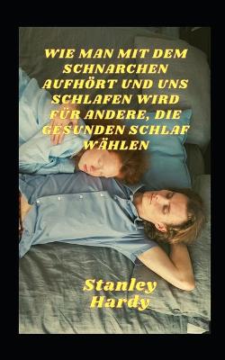 Book cover for Wie Man Mit Dem Schnarchen Aufhoert Und Uns Schlafen Wird Fur Andere, Die Gesunden Schlaf Wahlen