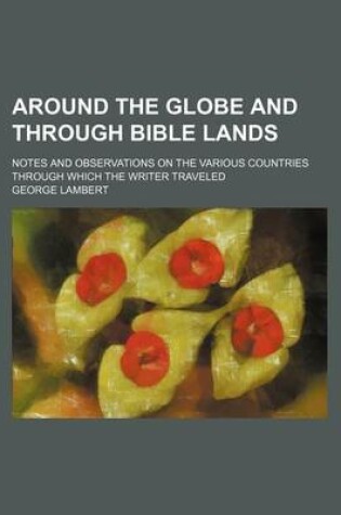 Cover of Around the Globe and Through Bible Lands; Notes and Observations on the Various Countries Through Which the Writer Traveled