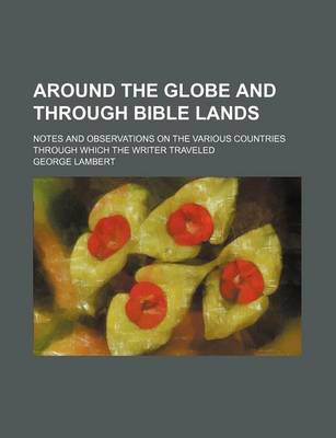 Book cover for Around the Globe and Through Bible Lands; Notes and Observations on the Various Countries Through Which the Writer Traveled