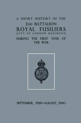 Book cover for A Short History of the 2nd Bn. Royal Fusiliers (City of London Regiment) During the First Year of the War, September 1939 - August 1940