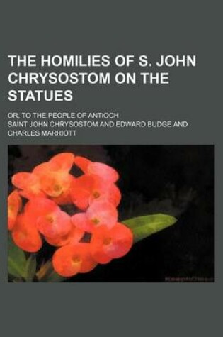 Cover of The Homilies of S. John Chrysostom on the Statues; Or, to the People of Antioch