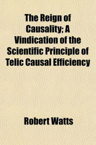 Cover of The Reign of Causality; A Vindication of the Scientific Principle of Telic Causal Efficiency