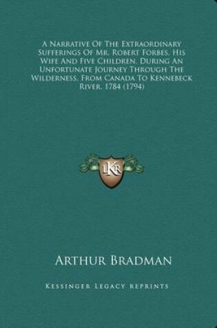 Cover of A Narrative of the Extraordinary Sufferings of Mr. Robert Forbes, His Wife and Five Children, During an Unfortunate Journey Through the Wilderness, from Canada to Kennebeck River, 1784 (1794)