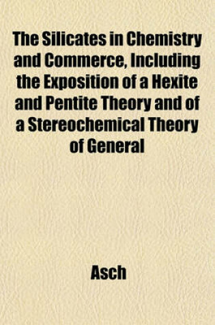 Cover of The Silicates in Chemistry and Commerce, Including the Exposition of a Hexite and Pentite Theory and of a Stereochemical Theory of General