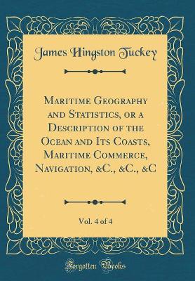 Book cover for Maritime Geography and Statistics, or a Description of the Ocean and Its Coasts, Maritime Commerce, Navigation, &c., &c., &c, Vol. 4 of 4 (Classic Reprint)