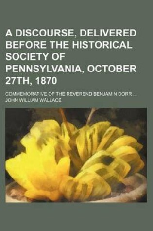 Cover of A Discourse, Delivered Before the Historical Society of Pennsylvania, October 27th, 1870; Commemorative of the Reverend Benjamin Dorr