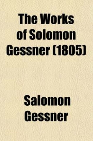 Cover of The Works of Solomon Gessner (Volume 1); Translated from the German. with Notes, Critical and Explanatory, to Which Is Prefixed, a Copious Memoir of the Life of the Author