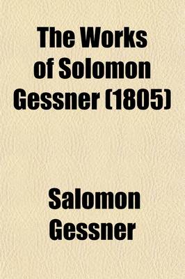 Book cover for The Works of Solomon Gessner (Volume 1); Translated from the German. with Notes, Critical and Explanatory, to Which Is Prefixed, a Copious Memoir of the Life of the Author