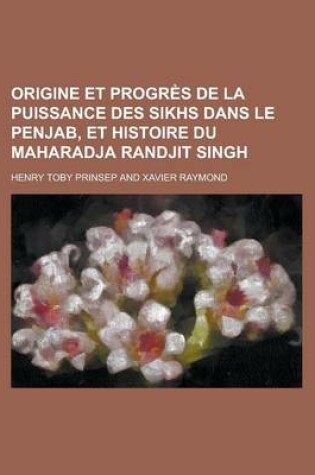 Cover of Origine Et Progres de La Puissance Des Sikhs Dans Le Penjab, Et Histoire Du Maharadja Randjit Singh