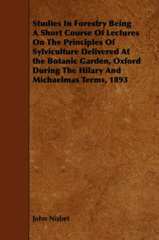 Cover of Studies In Forestry Being A Short Course Of Lectures On The Principles Of Sylviculture Delivered At the Botanic Garden, Oxford During The Hilary And Michaelmas Terms, 1893