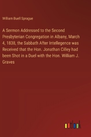 Cover of A Sermon Addressed to the Second Presbyterian Congregation in Albany, March 4, 1838, the Sabbath After Intellegence was Received that the Hon. Jonathan Cilley had been Shot in a Duel with the Hon. William J. Graves