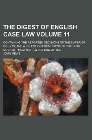 Cover of The Digest of English Case Law Volume 11; Containing the Reported Decisions of the Superior Courts, and a Selection from Those of the Irish Courts [From 1557] to the End of 1897