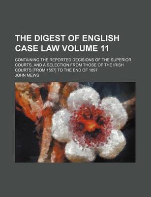 Book cover for The Digest of English Case Law Volume 11; Containing the Reported Decisions of the Superior Courts, and a Selection from Those of the Irish Courts [From 1557] to the End of 1897