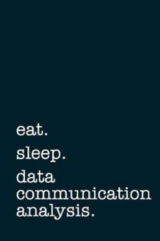 Cover of Eat. Sleep. Data Communication Analysis. - Lined Notebook