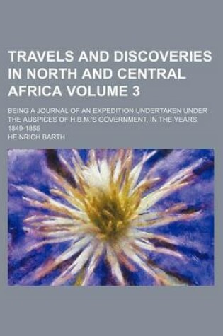 Cover of Travels and Discoveries in North and Central Africa Volume 3; Being a Journal of an Expedition Undertaken Under the Auspices of H.B.M.'s Government, I