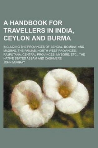 Cover of A Handbook for Travellers in India, Ceylon and Burma; Including the Provinces of Bengal, Bombay, and Madras, the Panjab, North-West Provinces, Rajputana, Central Provinces, Mysore, Etc., the Native States Assam and Cashmere