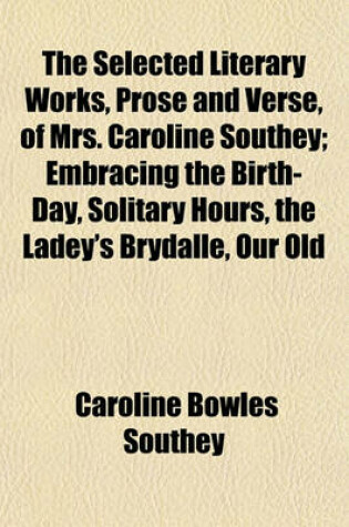 Cover of The Selected Literary Works, Prose and Verse, of Mrs. Caroline Southey; Embracing the Birth-Day, Solitary Hours, the Ladey's Brydalle, Our Old