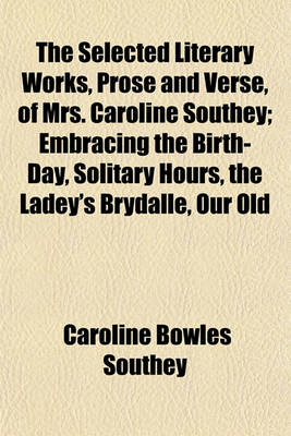 Book cover for The Selected Literary Works, Prose and Verse, of Mrs. Caroline Southey; Embracing the Birth-Day, Solitary Hours, the Ladey's Brydalle, Our Old