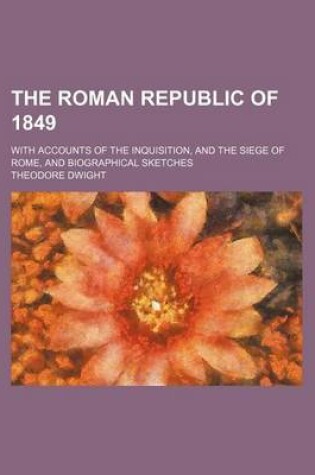 Cover of The Roman Republic of 1849; With Accounts of the Inquisition, and the Siege of Rome, and Biographical Sketches