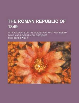 Book cover for The Roman Republic of 1849; With Accounts of the Inquisition, and the Siege of Rome, and Biographical Sketches