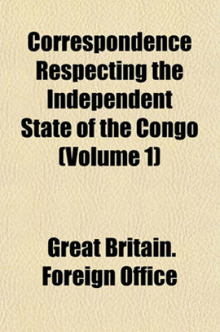 Cover of Correspondence Respecting the Independent State of the Congo (Volume 1)