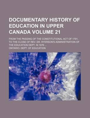 Book cover for Documentary History of Education in Upper Canada Volume 21; From the Passing of the Constitutional Act of 1791, to the Close of REV. Dr. Ryerson's Administration of the Education Dept. in 1876