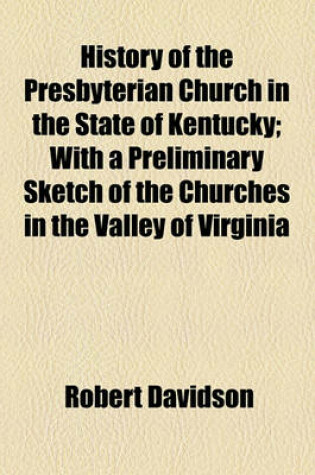 Cover of History of the Presbyterian Church in the State of Kentucky; With a Preliminary Sketch of the Churches in the Valley of Virginia