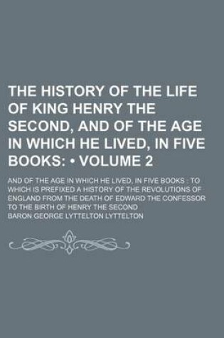 Cover of The History of the Life of King Henry the Second, and of the Age in Which He Lived, in Five Books (Volume 2); And of the Age in Which He Lived, in Five Books to Which Is Prefixed a History of the Revolutions of England from the Death of Edward the Confess