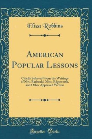 Cover of American Popular Lessons: Chiefly Selected From the Writings of Mrs. Barbauld, Miss. Edgeworth, and Other Approved Writers (Classic Reprint)