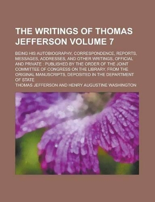 Book cover for The Writings of Thomas Jefferson (Volume 7); Being His Autobiography, Correspondence, Reports, Messages, Addresses, and Other Writings