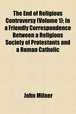 Book cover for The End of Religious Controversy (Volume 1); In a Friendly Correspondence Between a Religious Society of Protestants and a Roman Catholic