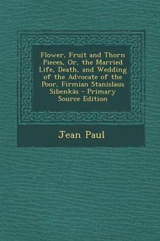 Cover of Flower, Fruit and Thorn Pieces, Or, the Married Life, Death, and Wedding of the Advocate of the Poor, Firmian Stanislaus Sibenkas - Primary Source EDI