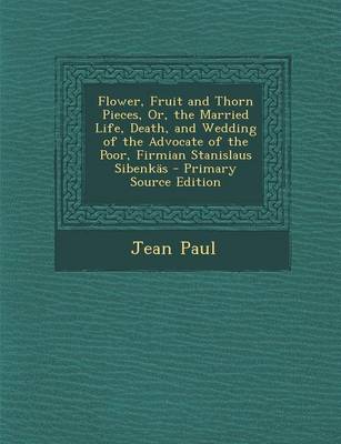 Book cover for Flower, Fruit and Thorn Pieces, Or, the Married Life, Death, and Wedding of the Advocate of the Poor, Firmian Stanislaus Sibenkas - Primary Source EDI